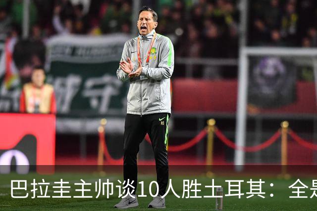 巴拉圭主帅谈10人胜土耳其：全是球员的功劳，与我没有任何关系